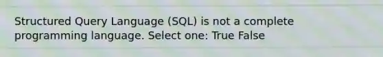 Structured Query Language (SQL) is not a complete programming language. Select one: True False