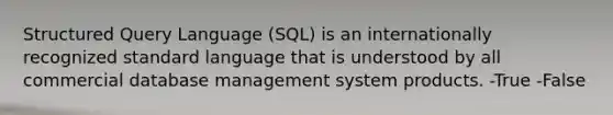 Structured Query Language (SQL) is an internationally recognized standard language that is understood by all commercial database management system products. -True -False