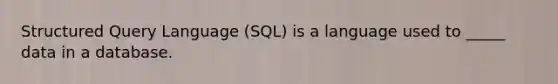 Structured Query Language (SQL) is a language used to _____ data in a database.