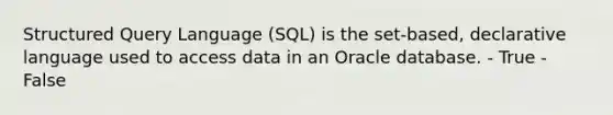 Structured Query Language (SQL) is the set-based, declarative language used to access data in an Oracle database. - True - False