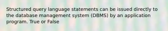 Structured query language statements can be issued directly to the database management system (DBMS) by an application program. True or False