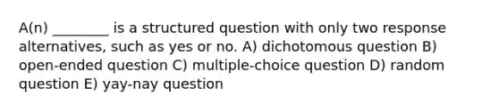 A(n) ________ is a structured question with only two response alternatives, such as yes or no. A) dichotomous question B) open-ended question C) multiple-choice question D) random question E) yay-nay question