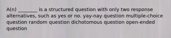 A(n) ________ is a structured question with only two response alternatives, such as yes or no. yay-nay question multiple-choice question random question dichotomous question open-ended question