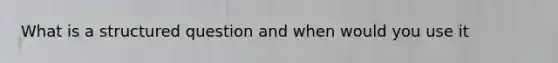 What is a structured question and when would you use it