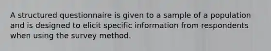 A structured questionnaire is given to a sample of a population and is designed to elicit specific information from respondents when using the survey method.