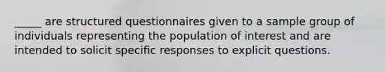 _____ are structured questionnaires given to a sample group of individuals representing the population of interest and are intended to solicit specific responses to explicit questions.