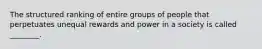 The structured ranking of entire groups of people that perpetuates unequal rewards and power in a society is called ________.