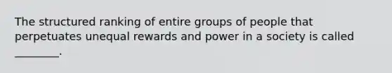 The structured ranking of entire groups of people that perpetuates unequal rewards and power in a society is called ________.