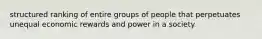 structured ranking of entire groups of people that perpetuates unequal economic rewards and power in a society