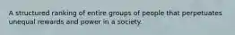 A structured ranking of entire groups of people that perpetuates unequal rewards and power in a society.