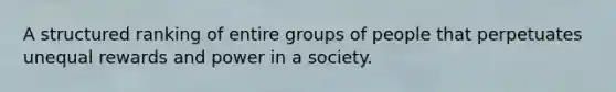 A structured ranking of entire groups of people that perpetuates unequal rewards and power in a society.