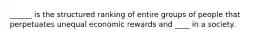 ______ is the structured ranking of entire groups of people that perpetuates unequal economic rewards and ____ in a society.