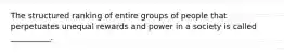 The structured ranking of entire groups of people that perpetuates unequal rewards and power in a society is called __________.