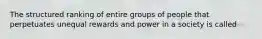 The structured ranking of entire groups of people that perpetuates unequal rewards and power in a society is called