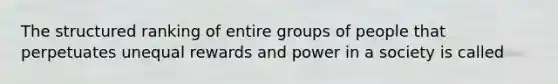 The structured ranking of entire groups of people that perpetuates unequal rewards and power in a society is called