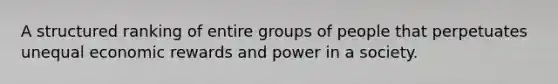 A structured ranking of entire groups of people that perpetuates unequal economic rewards and power in a society.