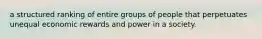 a structured ranking of entire groups of people that perpetuates unequal economic rewards and power in a society.