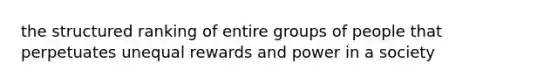 the structured ranking of entire groups of people that perpetuates unequal rewards and power in a society