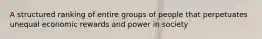 A structured ranking of entire groups of people that perpetuates unequal economic rewards and power in society