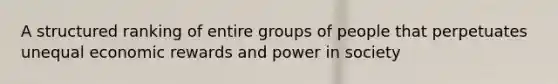 A structured ranking of entire groups of people that perpetuates unequal economic rewards and power in society