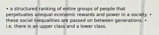 • a structured ranking of entire groups of people that perpetuates unequal economic rewards and power in a society. • these social inequalities are passed on between generations. • i.e. there is an upper class and a lower class.