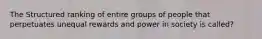 The Structured ranking of entire groups of people that perpetuates unequal rewards and power in society is called?