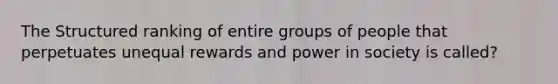 The Structured ranking of entire groups of people that perpetuates unequal rewards and power in society is called?