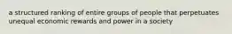 a structured ranking of entire groups of people that perpetuates unequal economic rewards and power in a society