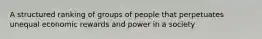 A structured ranking of groups of people that perpetuates unequal economic rewards and power in a society