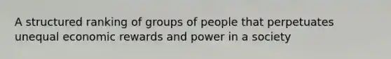 A structured ranking of groups of people that perpetuates unequal economic rewards and power in a society