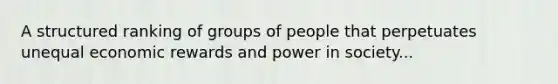 A structured ranking of groups of people that perpetuates unequal economic rewards and power in society...