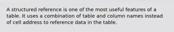 A structured reference is one of the most useful features of a table. It uses a combination of table and column names instead of cell address to reference data in the table.