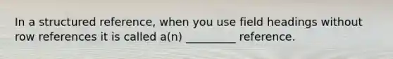 In a structured reference, when you use field headings without row references it is called a(n) _________ reference.