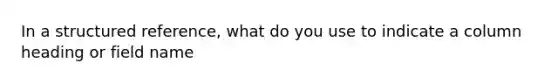 In a structured reference, what do you use to indicate a column heading or field name