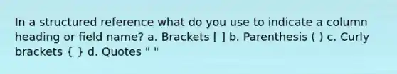 In a structured reference what do you use to indicate a column heading or field name? a. Brackets [ ] b. Parenthesis ( ) c. Curly brackets ( ) d. Quotes " "