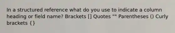 In a structured reference what do you use to indicate a column heading or field name? Brackets [] Quotes "" Parentheses () Curly brackets {}