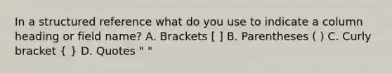 In a structured reference what do you use to indicate a column heading or field name? A. Brackets [ ] B. Parentheses ( ) C. Curly bracket ( ) D. Quotes " "