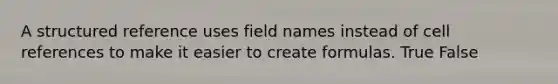 A structured reference uses field names instead of cell references to make it easier to create formulas. True False