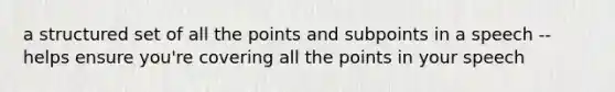 a structured set of all the points and subpoints in a speech --helps ensure you're covering all the points in your speech