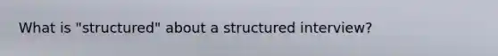 What is "structured" about a structured interview?