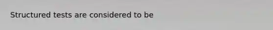 Structured tests are considered to be