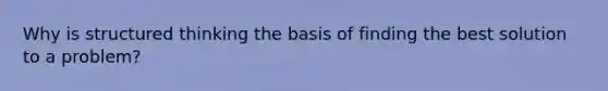 Why is structured thinking the basis of finding the best solution to a problem?