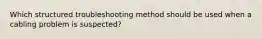 Which structured troubleshooting method should be used when a cabling problem is suspected?