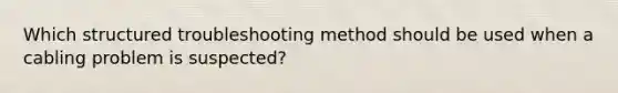 Which structured troubleshooting method should be used when a cabling problem is suspected?