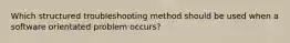 Which structured troubleshooting method should be used when a software orientated problem occurs?