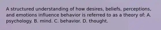 A structured understanding of how desires, beliefs, perceptions, and emotions influence behavior is referred to as a theory of: A. psychology. B. mind. C. behavior. D. thought.