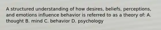 A structured understanding of how desires, beliefs, perceptions, and emotions influence behavior is referred to as a theory of: A. thought B. mind C. behavior D. psychology