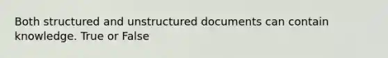 Both structured and unstructured documents can contain knowledge. True or False