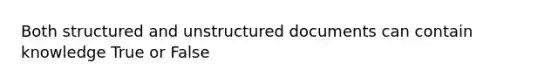 Both structured and unstructured documents can contain knowledge True or False