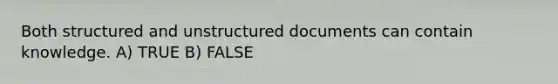 Both structured and unstructured documents can contain knowledge. A) TRUE B) FALSE